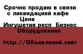 Срочно продаю в связи с ликвидацией кафе › Цена ­ 170 000 - Ингушетия респ. Бизнес » Оборудование   